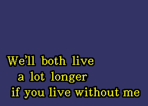 W611 both live
a lot longer
if you live Without me