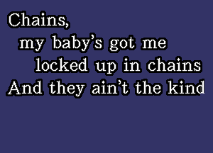 Chains,
my baby s got me
locked up in chains

And they airft the kind