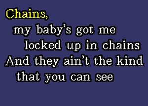 Chains,
my babfs got me
locked up in chains
And they ain,t the kind
that you can see