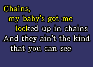 Chains,
my babfs got me
locked up in chains
And they ain,t the kind
that you can see