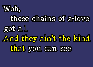 Woh,
these chains of a-love
got a 1

And they aidt the kind
that you can see