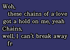 Woh,

these chains of a-love
got a hold on me, yeah
Chains,

well, I can,t break away
fr