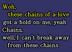 Woh,
these chains of a-love
got a hold on me, yeah
Chains,
well, I can,t break away
from these chains