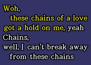 Woh,
these chains of a-love
got a hold on me, yeah
Chains,
well, I can,t break away
from these chains