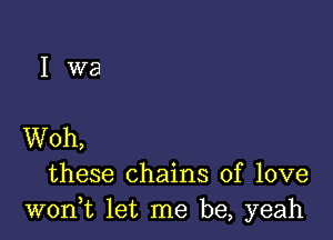 these chains of love
woni let me be, yeah