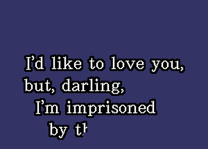 Pd like to love you,

but, darling,
Fm imprisoned
by t?