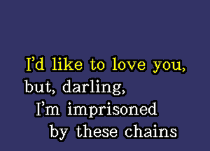 Pd like to love you,

but, darling,
Fm imprisoned
by these chains