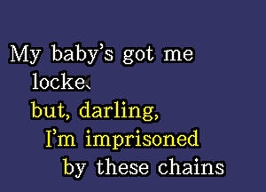 My baby s got me
locke

but, darling,
Fm imprisoned
by these chains