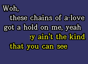 Woh,
these chains of a-love
got a hold on me, yeah

2y airft the kind
that you can see