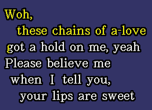 Woh,

these chains of a-love
got a hold on me, yeah
Please believe me
When I tell you,

your lips are sweet