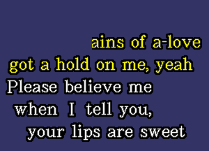 aims of a-love
got a hold on me, yeah

Please believe me
When I tell you,
your lips are sweet