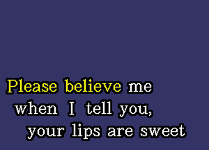 Please believe me
When I tell you,
your lips are sweet