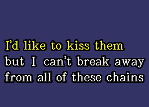 Fd like to kiss them
but I can,t break away
from all of these chains