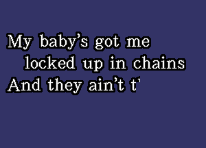 My baby s got me
locked up in chains

And they ainhc t