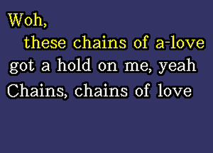 Woh,
these chains of a-love
got a hold on me, yeah

Chains, chains of love