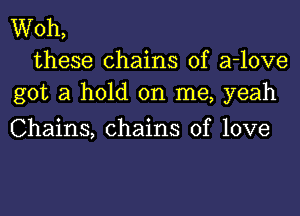 Woh,
these chains of a-love
got a hold on me, yeah

Chains, chains of love