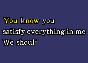 You know you

satisf y everything in me
We shoulr