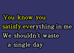 You know you

satisfy everything in me

We shouldni waste
a Single day