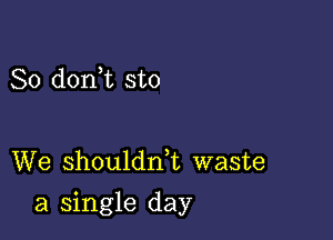 So d0n t sto

We shouldni waste

a Single day