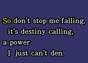 So d0n t stop me falling,
ifs destiny calling,

a power

I just cani dent