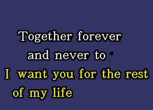 Together forever
and never to
I want you for the rest

of my life