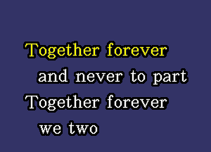 Together f orever

and never to part

Together forever
we two