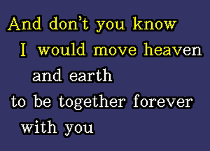 And don t you know

I would move heaven
and earth
to be together forever
With you