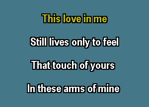 This love in me

Still lives only to feel

That touch of yours

In these arms of mine