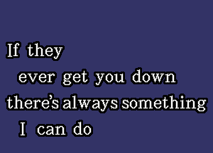 If they
ever get you down

therds always something

I can do