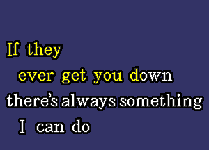 If they
ever get you down

therds always something

I can do