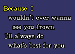 Because I
wouldrft ever wanna

see you f rown

F11 always do

whafs best for you