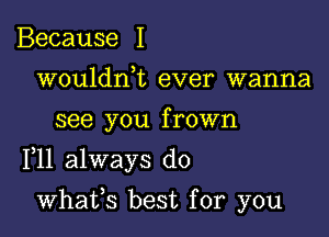 Because I
wouldrft ever wanna

see you f rown

F11 always do

whafs best for you