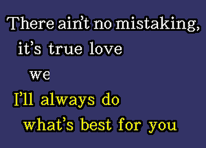 There airft no mistaking,
its true love
we

F11 always do

whafs best for you