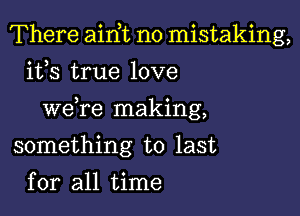 There airft no mistaking,
its true love

3 n
we re maklng,

something to last
for all time