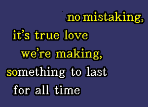 no mistaking,
its true love

3 n
we re maklng,

something to last
for all time