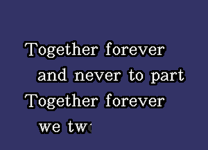 Together f orever

and never to part

Together forever
we tW'