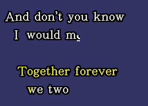 And don t you know

I would m5

Together forever
we two