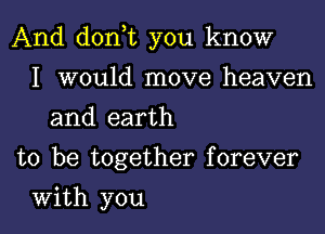 And don t you know

I would move heaven
and earth
to be together forever
With you