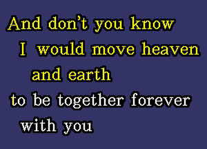 And don t you know

I would move heaven
and earth
to be together forever
With you