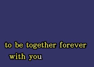 to be together forever

With you