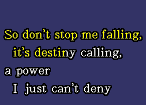 So d0n t stop me falling,
ifs destiny calling,

a power

I just cani deny