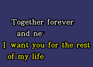 Together forever
and me
I want you for the rest

of my life