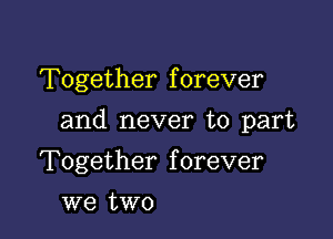 Together f orever

and never to part

Together forever
we two