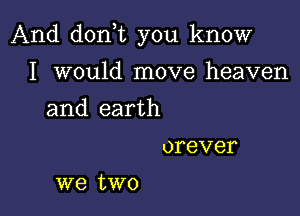 And don t you know

I would move heaven
and earth
orever
we two