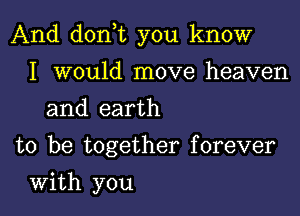 And don t you know

I would move heaven
and earth
to be together forever
With you