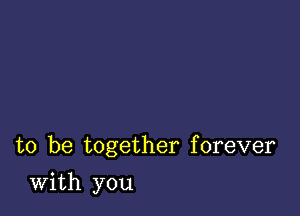 to be together forever

With you