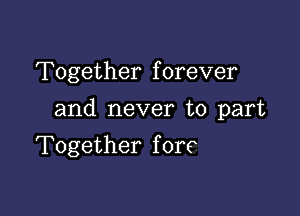 Together f orever

and never to part

Together fore