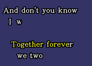 And don t you know

I w

Together forever
we two