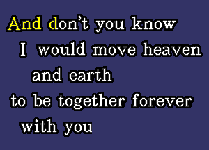 And don t you know

I would move heaven
and earth
to be together forever
With you