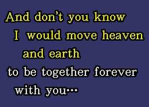 And don t you know

I would move heaven
and earth
to be together forever
With youm